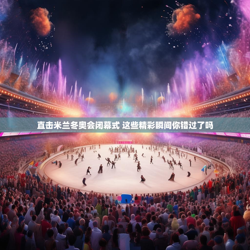 直击米兰冬奥会闭幕式 这些精彩瞬间你错过了吗